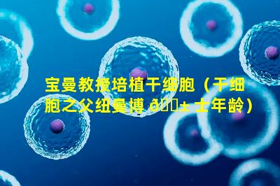 宝曼教授培植干细胞（干细胞之父纽曼博 🐱 士年龄）